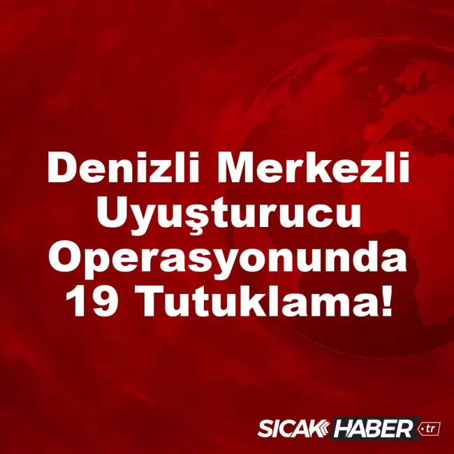 Denizli Merkezli Uyuşturucu Operasyonunda 19 Tutuklama!
