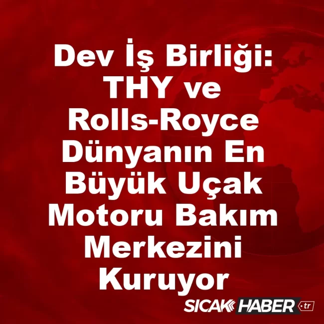Dev İş Birliği: THY ve Rolls-Royce Dünyanın En Büyük Uçak Motoru Bakım Merkezini Kuruyor