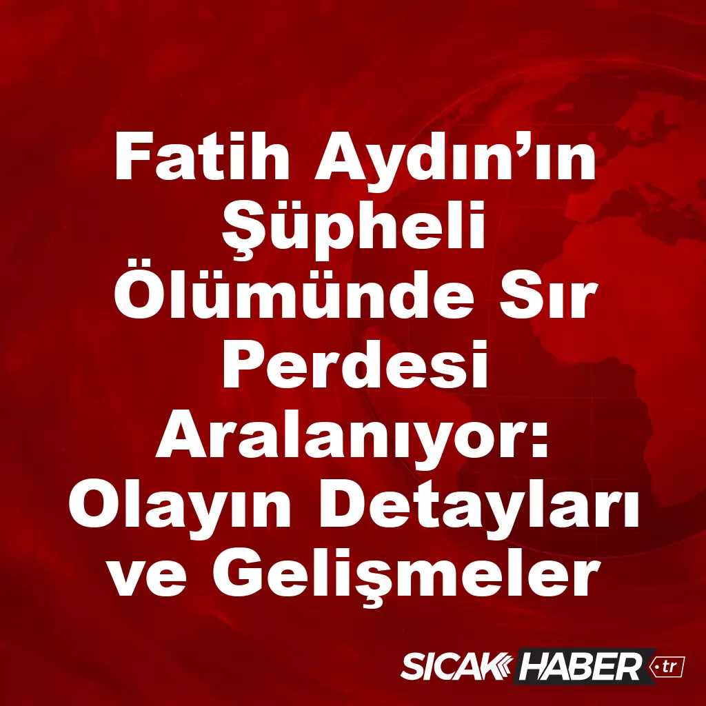 Fatih Aydın’ın Şüpheli Ölümünde Sır Perdesi Aralanıyor: Olayın Detayları ve Gelişmeler Fatih Aydın’ın Şüpheli Ölümünde Sır Perdesi Aralanıyor: Olayın Detayları ve Gelişmeler
