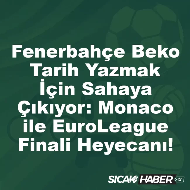 Fenerbahçe Beko Tarih Yazmak İçin Sahaya Çıkıyor: Monaco ile EuroLeague Finali Heyecanı!