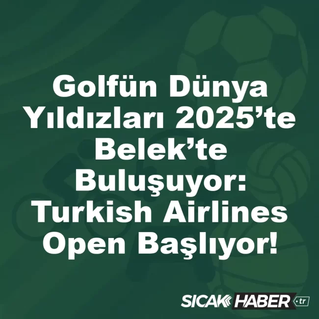 Golfün Dünya Yıldızları 2025’te Belek’te Buluşuyor: Turkish Airlines Open Başlıyor!