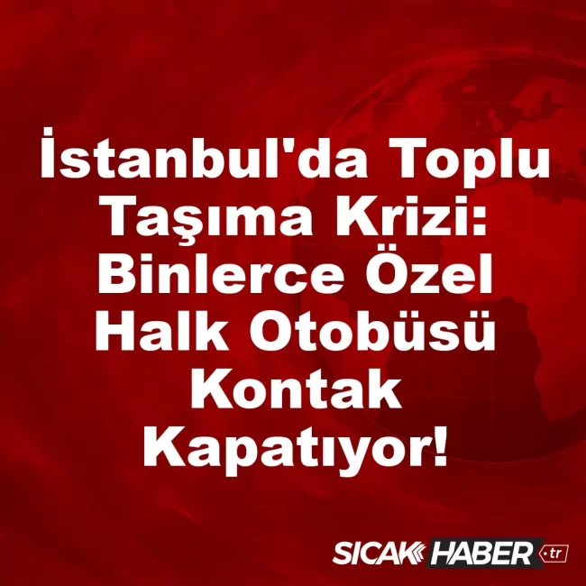 İstanbul'da Toplu Taşıma Krizi: Binlerce Özel Halk Otobüsü Kontak Kapatıyor!