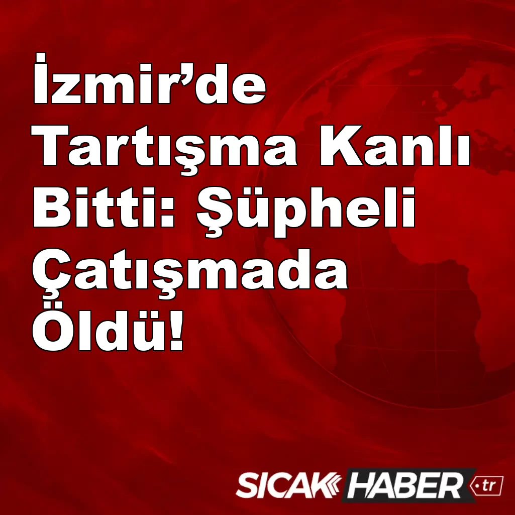 İzmir’de Tartışma Kanlı Bitti: Şüpheli Çatışmada Öldü! İzmir’de Tartışma Kanlı Bitti: Şüpheli Çatışmada Öldü!