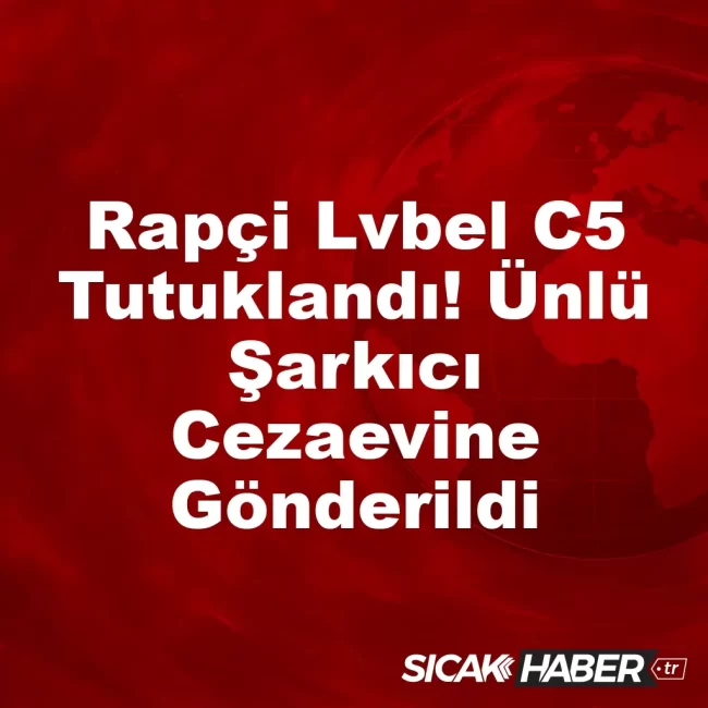 Rapçi Lvbel C5 Tutuklandı! Ünlü Şarkıcı Cezaevine Gönderildi