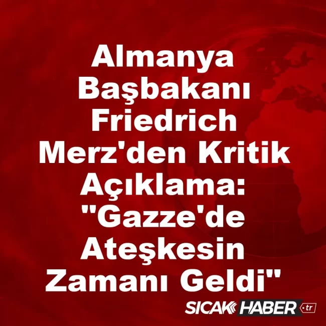 Almanya Başbakanı Friedrich Merz'den Kritik Açıklama: "Gazze'de Ateşkesin Zamanı Geldi"