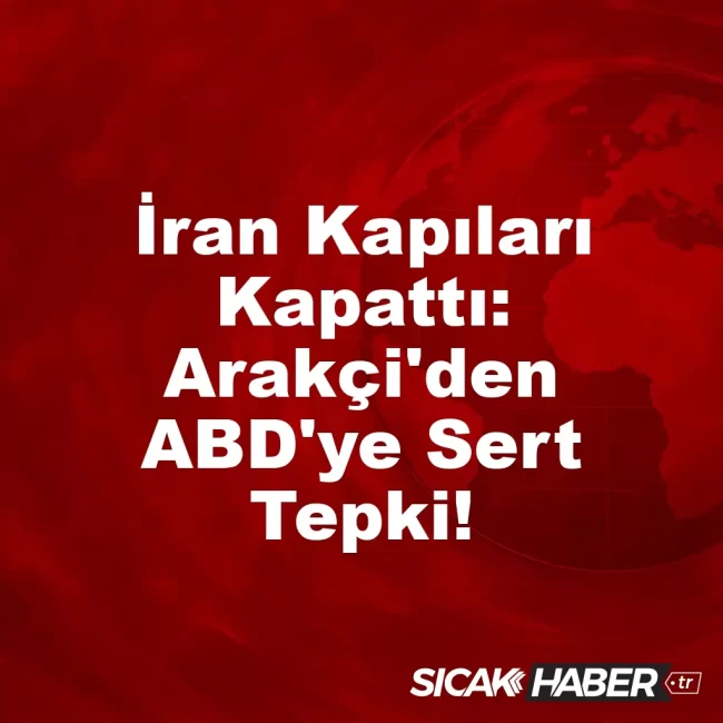 İran Kapıları Kapattı: Arakçi'den ABD'ye Sert Tepki!