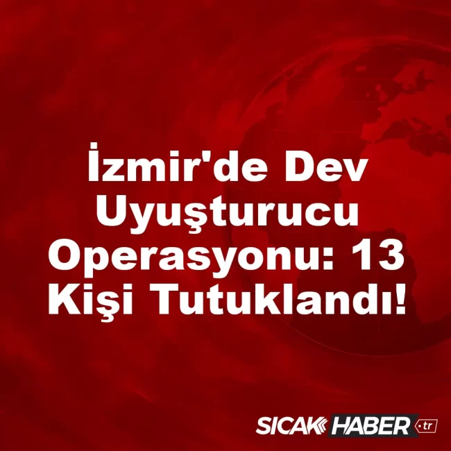 İzmir'de Dev Uyuşturucu Operasyonu: 13 Kişi Tutuklandı!