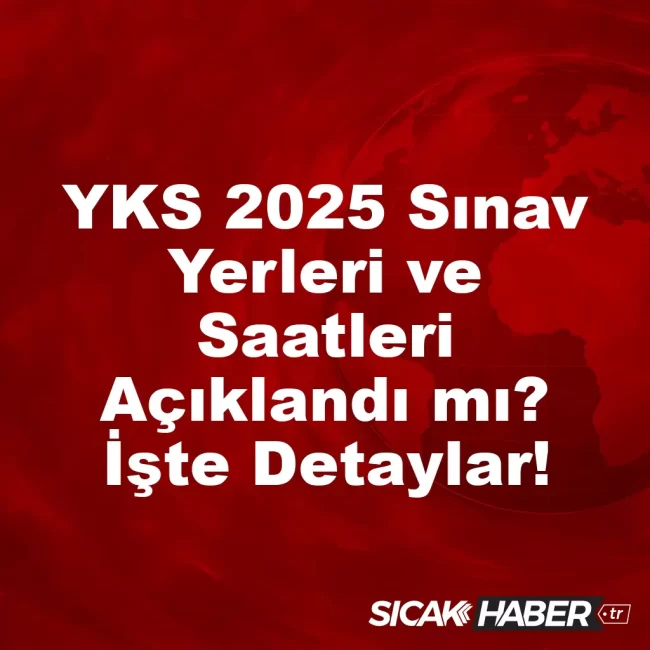 YKS 2025 Sınav Yerleri ve Saatleri Açıklandı mı? İşte Detaylar!