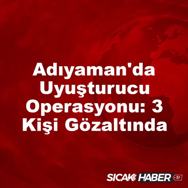 Adıyaman'da Uyuşturucu Operasyonu: 3 Kişi Gözaltında