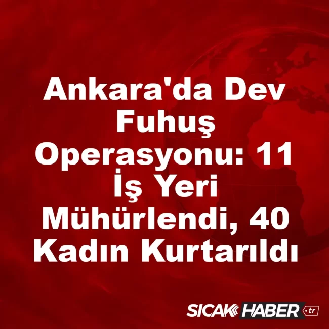 Ankara'da Dev Fuhuş Operasyonu: 11 İş Yeri Mühürlendi, 40 Kadın Kurtarıldı
