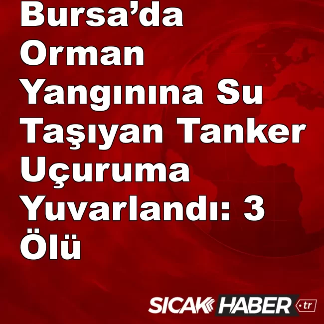 Bursa’da Orman Yangınına Su Taşıyan Tanker Uçuruma Yuvarlandı: 3 Ölü