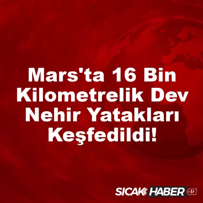 Mars'ta 16 Bin Kilometrelik Dev Nehir Yatakları Keşfedildi!