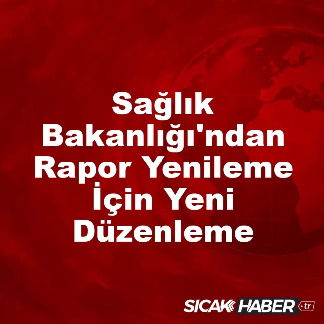 Sağlık Bakanlığı'ndan Rapor Yenileme İçin Yeni Düzenleme