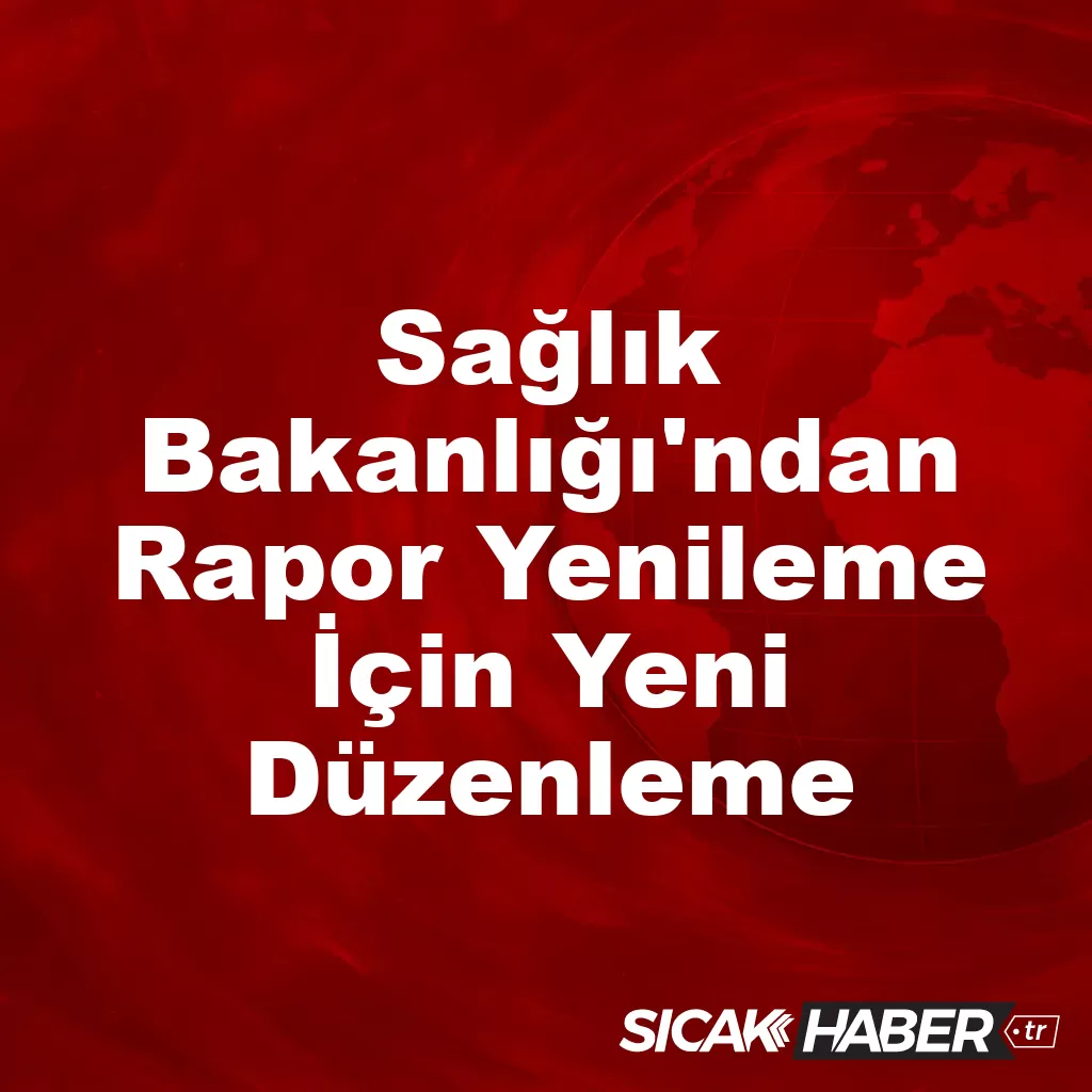 Sağlık Bakanlığı’ndan Rapor Yenileme İçin Yeni Düzenleme Sağlık Bakanlığı’ndan Rapor Yenileme İçin Yeni Düzenleme