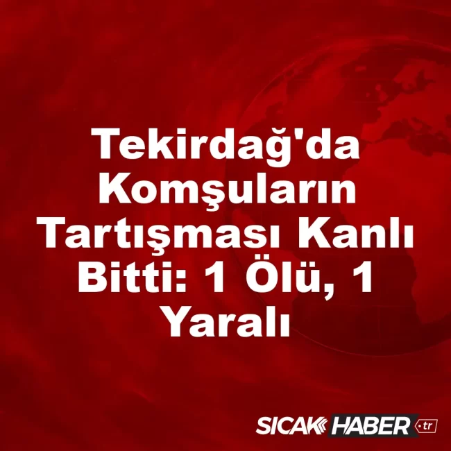Tekirdağ'da Komşuların Tartışması Kanlı Bitti: 1 Ölü, 1 Yaralı