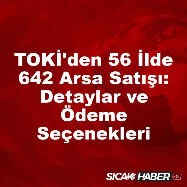 TOKİ'den 56 İlde 642 Arsa Satışı: Detaylar ve Ödeme Seçenekleri