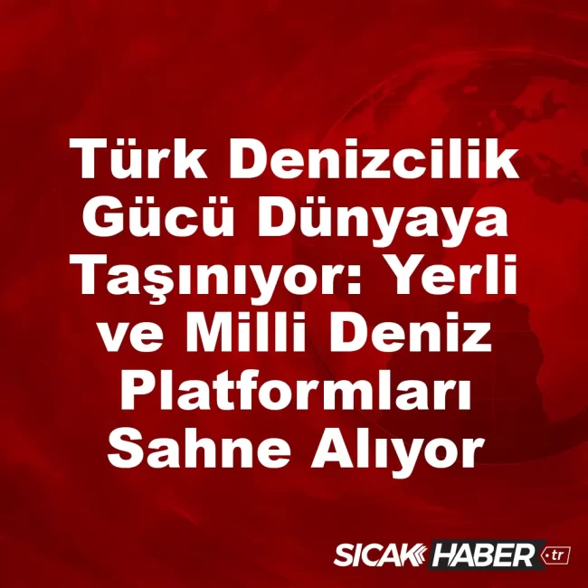 Türk Denizcilik Gücü Dünyaya Taşınıyor: Yerli ve Milli Deniz Platformları Sahne Alıyor
