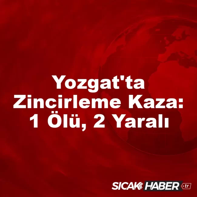 Yozgat'ta Zincirleme Kaza: 1 Ölü, 2 Yaralı