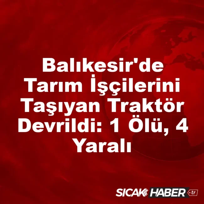 Balıkesir'de Tarım İşçilerini Taşıyan Traktör Devrildi: 1 Ölü, 4 Yaralı