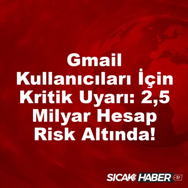 Gmail Kullanıcıları İçin Kritik Uyarı: 2,5 Milyar Hesap Risk Altında!