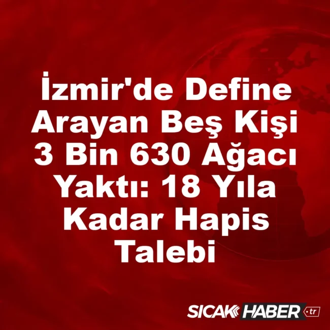 İzmir'de Define Arayan Beş Kişi 3 Bin 630 Ağacı Yaktı: 18 Yıla Kadar Hapis Talebi