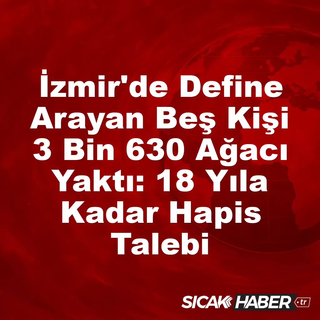 İzmir’de Define Arayan Beş Kişi 3 Bin 630 Ağacı Yaktı: 18 Yıla Kadar Hapis Talebi İzmir’de Define Arayan Beş Kişi 3 Bin 630 Ağacı Yaktı: 18 Yıla Kadar Hapis Talebi