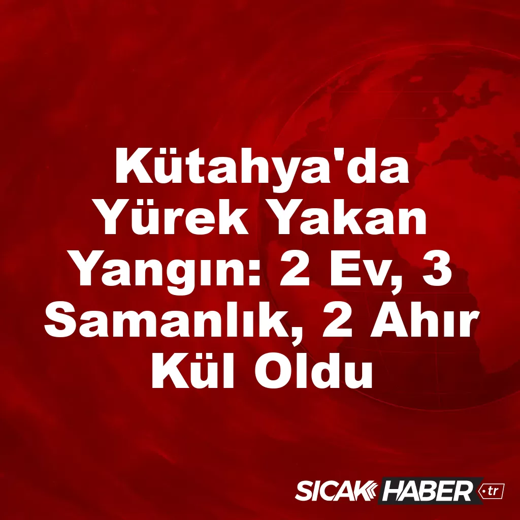 Kütahya’da Yürek Yakan Yangın: 2 Ev, 3 Samanlık, 2 Ahır Kül Oldu Kütahya’da Yürek Yakan Yangın: 2 Ev, 3 Samanlık, 2 Ahır Kül Oldu