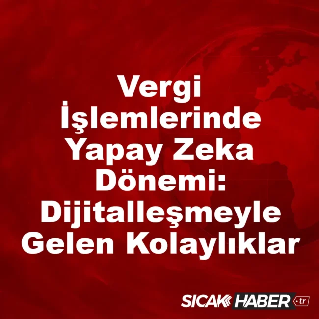Vergi İşlemlerinde Yapay Zeka Dönemi: Dijitalleşmeyle Gelen Kolaylıklar