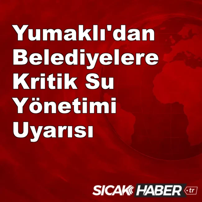 Yumaklı'dan Belediyelere Kritik Su Yönetimi Uyarısı
