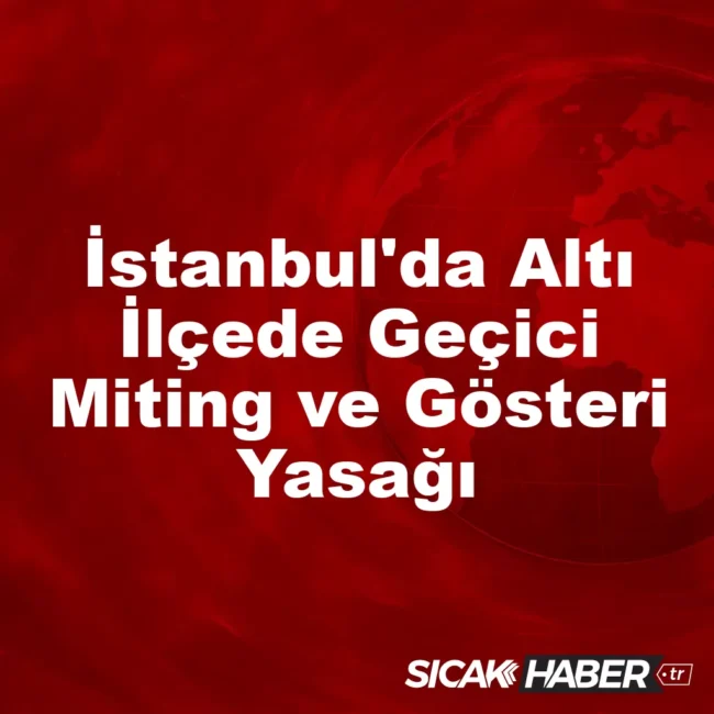 İstanbul'da Altı İlçede Geçici Miting ve Gösteri Yasağı