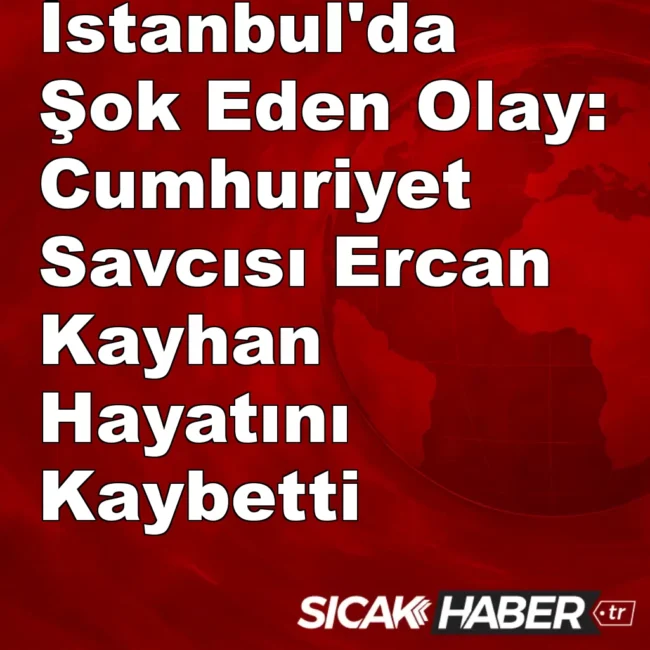 İstanbul'da Şok Eden Olay: Cumhuriyet Savcısı Ercan Kayhan Hayatını Kaybetti