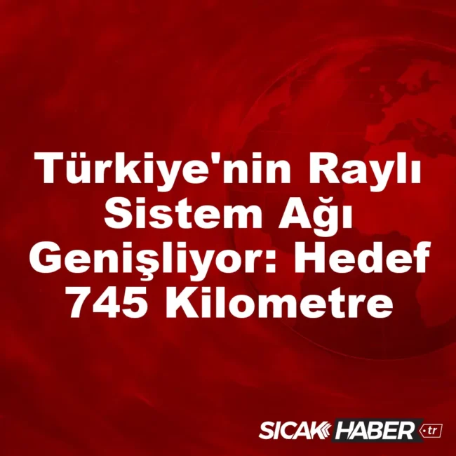 Türkiye'nin Raylı Sistem Ağı Genişliyor: Hedef 745 Kilometre