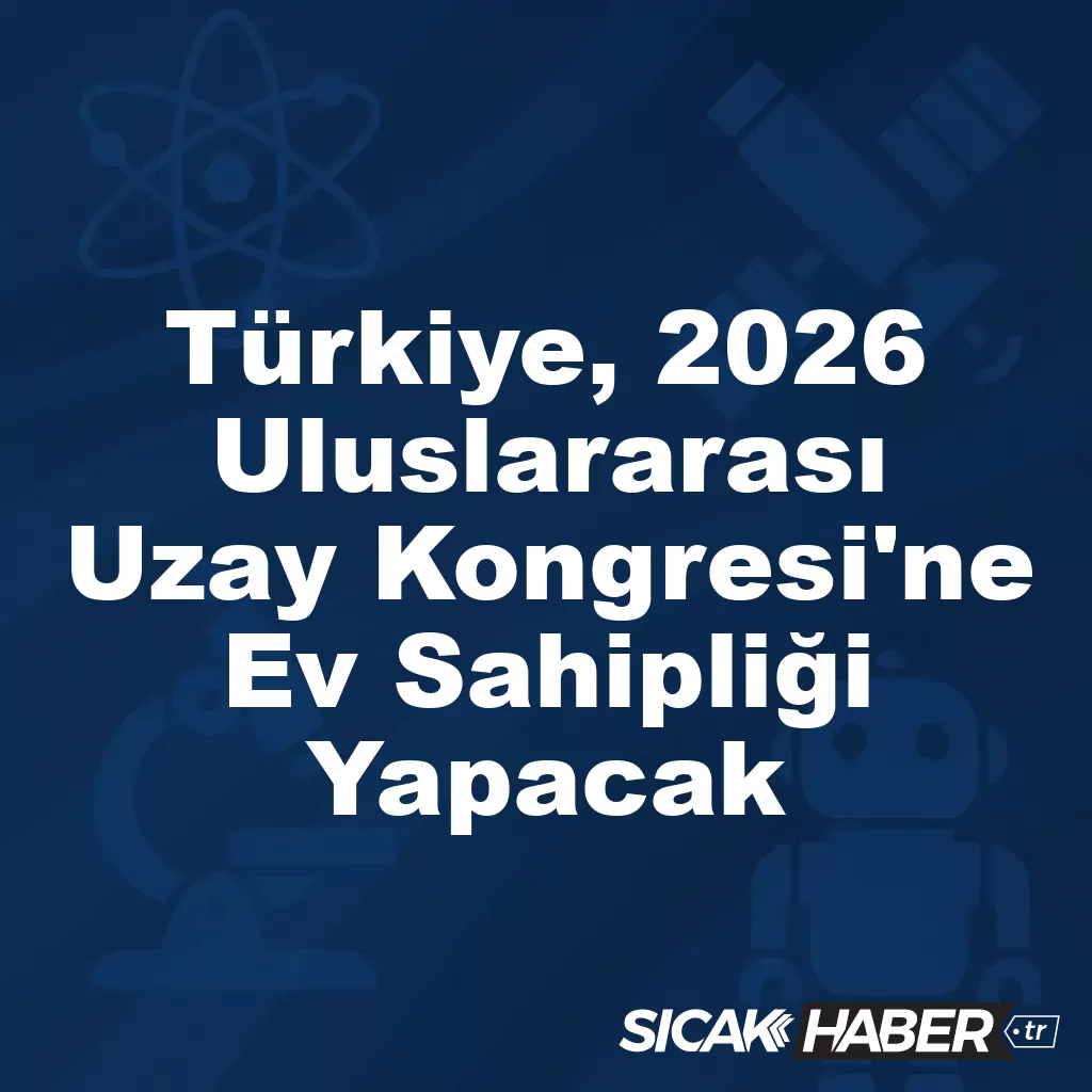 Türkiye, 2026 Uluslararası Uzay Kongresi’ne Ev Sahipliği Yapacak Türkiye, 2026 Uluslararası Uzay Kongresi’ne Ev Sahipliği Yapacak