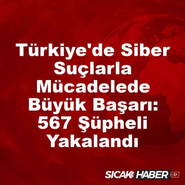 Türkiye'de Siber Suçlarla Mücadelede Büyük Başarı: 567 Şüpheli Yakalandı